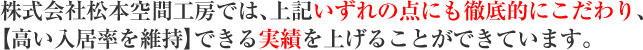 株式会社松本空間工房では、上記いずれの点にも徹底的にこだわり、高い入居率を維持できる実績を上げることができています。